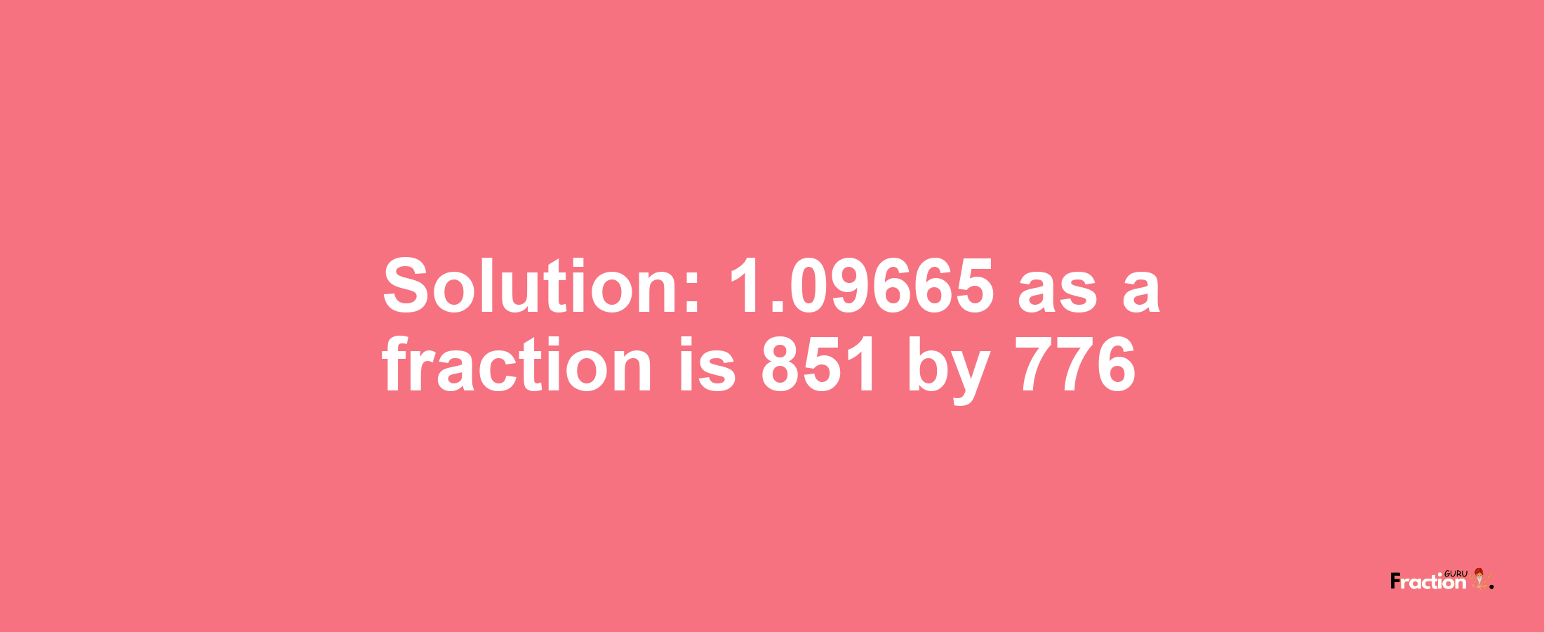 Solution:1.09665 as a fraction is 851/776